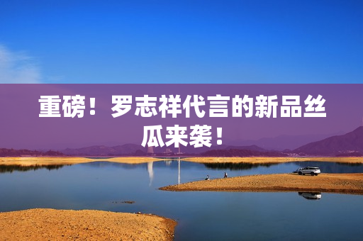 重磅！罗志祥代言的新品丝瓜来袭！