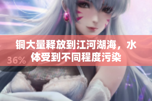 铜大量释放到江河湖海，水体受到不同程度污染
