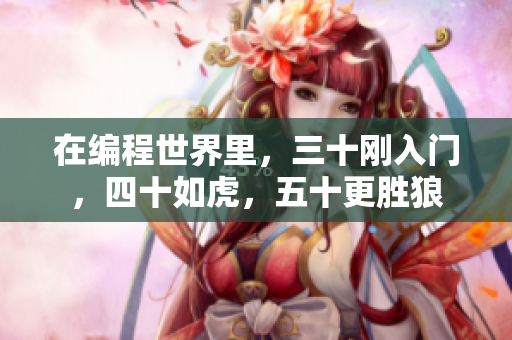 在编程世界里，三十刚入门，四十如虎，五十更胜狼