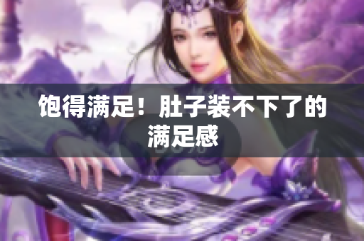 饱得满足！肚子装不下了的满足感