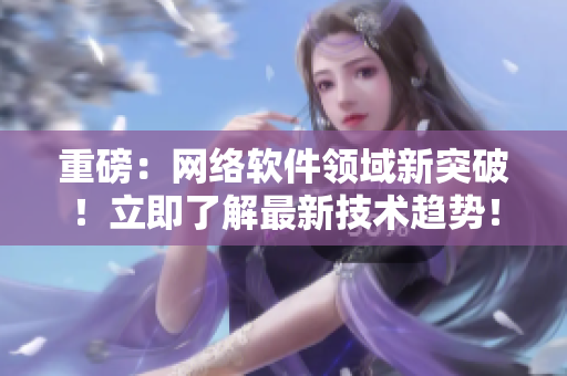 重磅：网络软件领域新突破！立即了解最新技术趋势！
