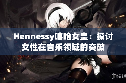 Hennessy嘻哈女皇：探讨女性在音乐领域的突破