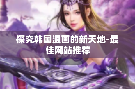 探究韩国漫画的新天地-最佳网站推荐