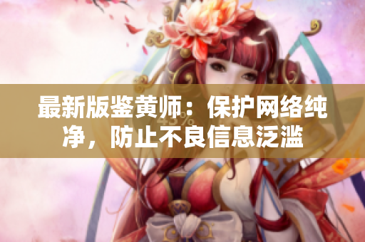 最新版鉴黄师：保护网络纯净，防止不良信息泛滥