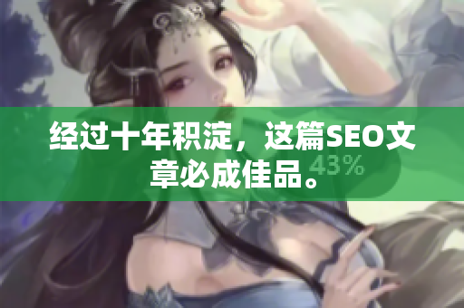 经过十年积淀，这篇SEO文章必成佳品。