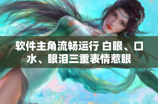 软件主角流畅运行 白眼、口水、眼泪三重表情惹眼