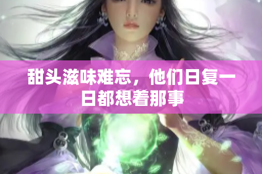 甜头滋味难忘，他们日复一日都想着那事