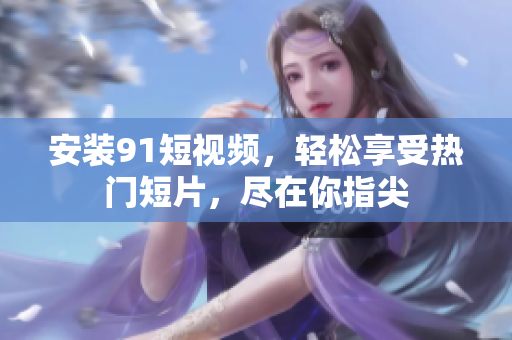 安装91短视频，轻松享受热门短片，尽在你指尖