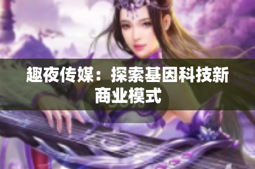 趣夜传媒：探索基因科技新商业模式