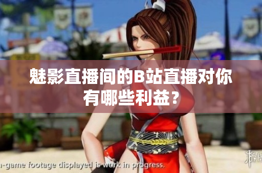 魅影直播间的B站直播对你有哪些利益？
