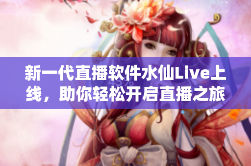 新一代直播软件水仙Live上线，助你轻松开启直播之旅