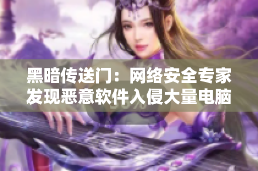 黑暗传送门：网络安全专家发现恶意软件入侵大量电脑