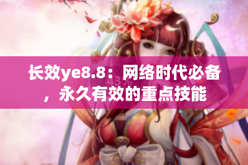 长效ye8.8：网络时代必备，永久有效的重点技能