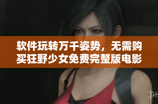 软件玩转万千姿势，无需购买狂野少女免费完整版电影