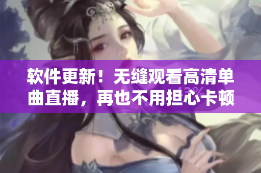 软件更新！无缝观看高清单曲直播，再也不用担心卡顿