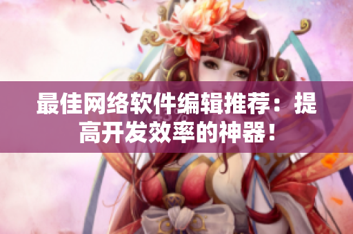 最佳网络软件编辑推荐：提高开发效率的神器！