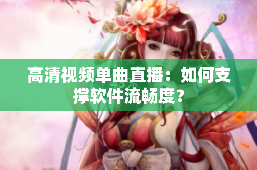 高清视频单曲直播：如何支撑软件流畅度？