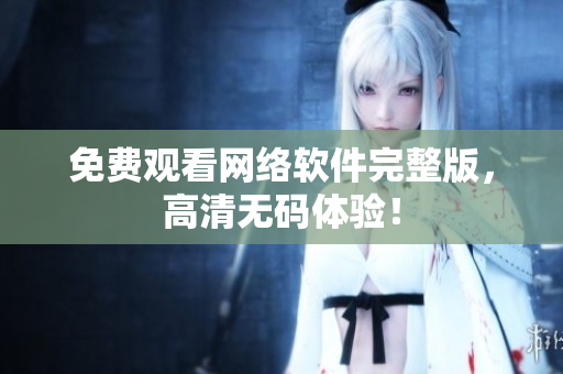 免费观看网络软件完整版，高清无码体验！