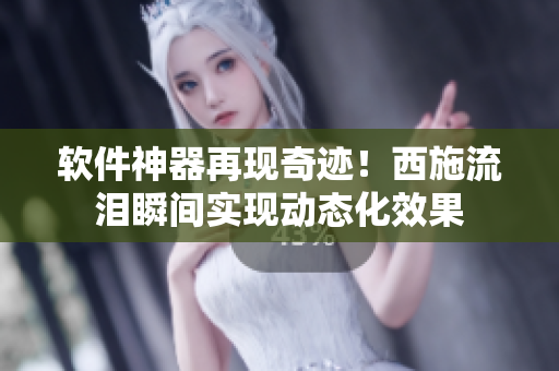 软件神器再现奇迹！西施流泪瞬间实现动态化效果