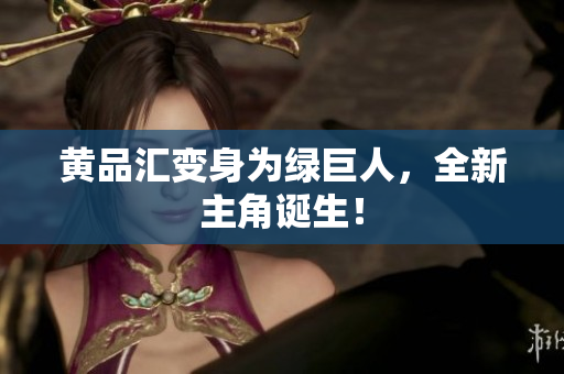 黄品汇变身为绿巨人，全新主角诞生！