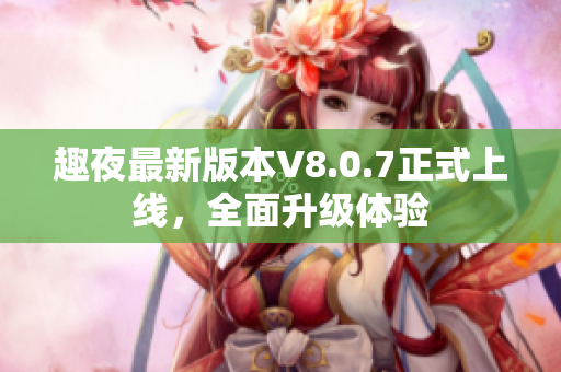 趣夜最新版本V8.0.7正式上线，全面升级体验