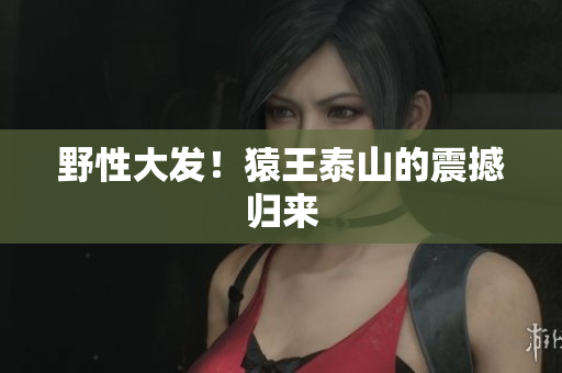 野性大发！猿王泰山的震撼归来