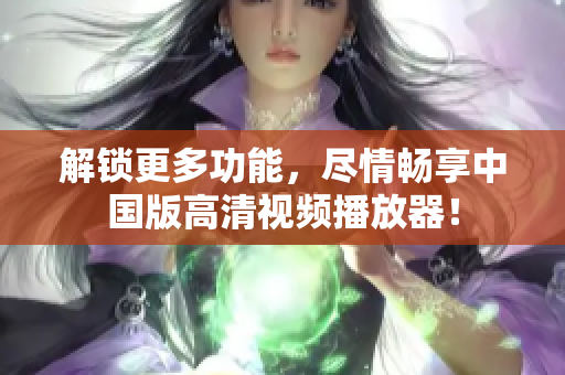 解锁更多功能，尽情畅享中国版高清视频播放器！