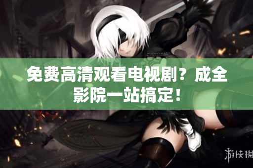免费高清观看电视剧？成全影院一站搞定！
