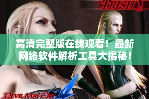 高清完整版在线观看！最新网络软件解析工具大揭秘！