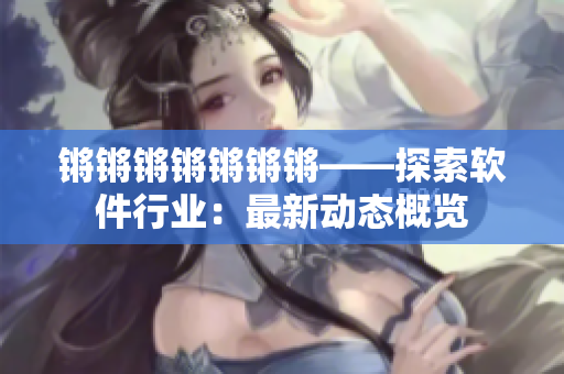 锵锵锵锵锵锵锵——探索软件行业：最新动态概览