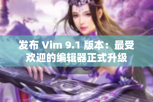 发布 Vim 9.1 版本：最受欢迎的编辑器正式升级