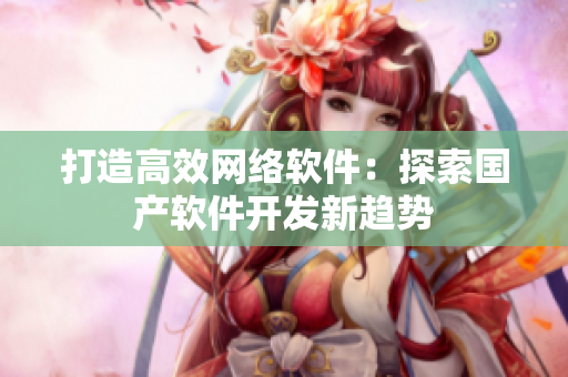 打造高效网络软件：探索国产软件开发新趋势