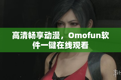 高清畅享动漫，Omofun软件一键在线观看