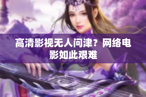 高清影视无人问津？网络电影如此艰难