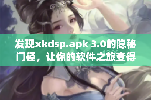 发现xkdsp.apk 3.0的隐秘门径，让你的软件之旅变得更加神秘