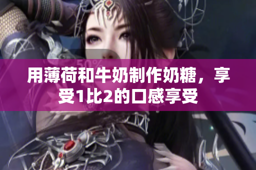 用薄荷和牛奶制作奶糖，享受1比2的口感享受