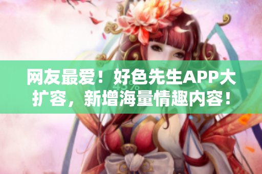 网友最爱！好色先生APP大扩容，新增海量情趣内容！