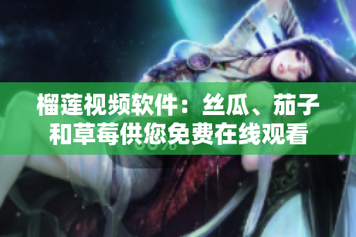 榴莲视频软件：丝瓜、茄子和草莓供您免费在线观看
