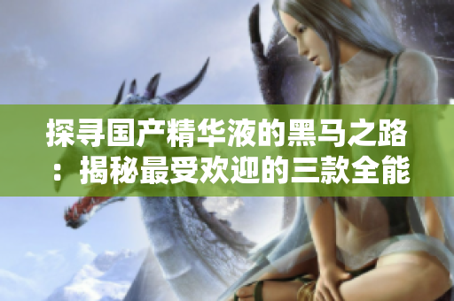 探寻国产精华液的黑马之路：揭秘最受欢迎的三款全能产品