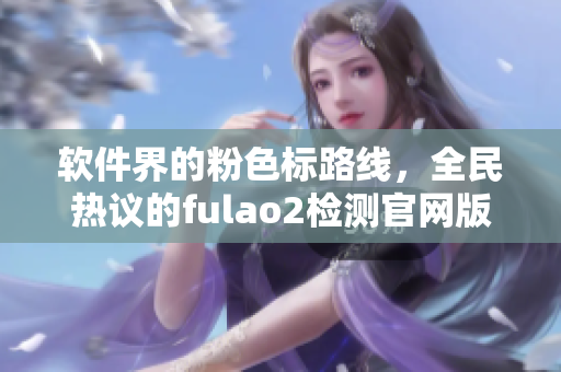 软件界的粉色标路线，全民热议的fulao2检测官网版！
