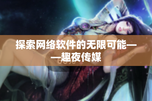 探索网络软件的无限可能——趣夜传媒