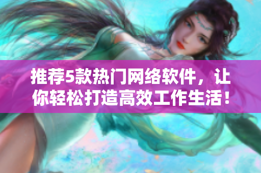 推荐5款热门网络软件，让你轻松打造高效工作生活！