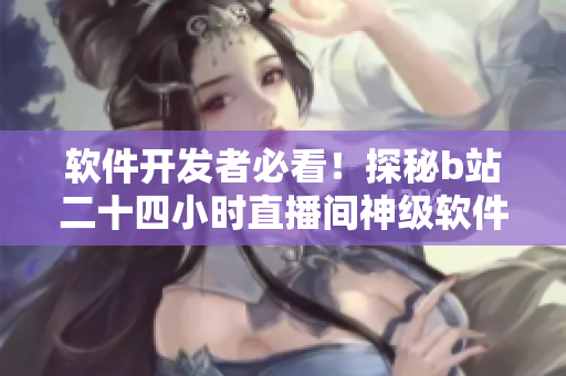 软件开发者必看！探秘b站二十四小时直播间神级软件实现技术
