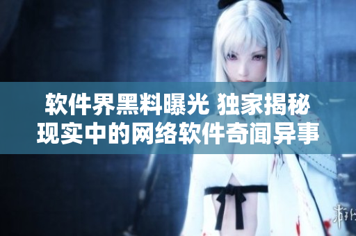 软件界黑料曝光 独家揭秘现实中的网络软件奇闻异事