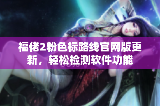 福佬2粉色标路线官网版更新，轻松检测软件功能