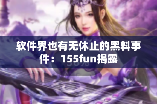 软件界也有无休止的黑料事件：155fun揭露