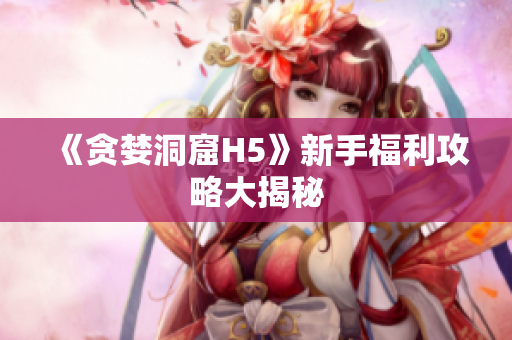 《贪婪洞窟H5》新手福利攻略大揭秘
