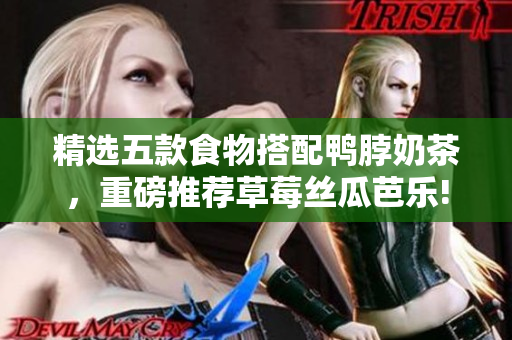 精选五款食物搭配鸭脖奶茶，重磅推荐草莓丝瓜芭乐!