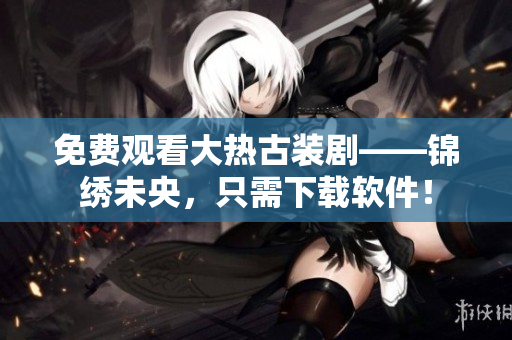 免费观看大热古装剧——锦绣未央，只需下载软件！