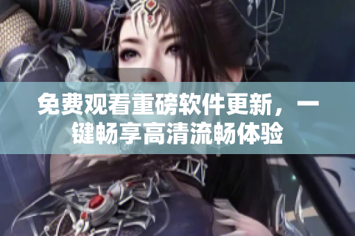免费观看重磅软件更新，一键畅享高清流畅体验